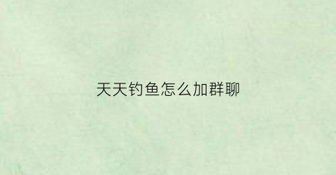 天天钓鱼怎么加群聊(天天钓鱼的人怎么挣钱)