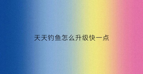 天天钓鱼怎么升级快一点(天天爱钓鱼怎么玩)
