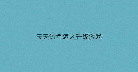 天天钓鱼怎么升级游戏(天天爱钓鱼的兑换码是什么)