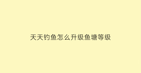 “天天钓鱼怎么升级鱼塘等级(天天爱钓鱼如何精炼装备)