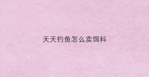 天天钓鱼怎么卖饵料(天天钓鱼app官方下载)