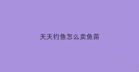 天天钓鱼怎么卖鱼苗(天天钓鱼怎么卖鱼苗赚钱)