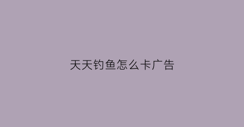 天天钓鱼怎么卡广告(天天爱钓鱼的兑换码是什么)