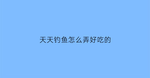 天天钓鱼怎么弄好吃的(天天钓大鱼)