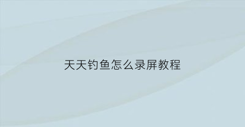 天天钓鱼怎么录屏教程(我想看天天钓鱼)