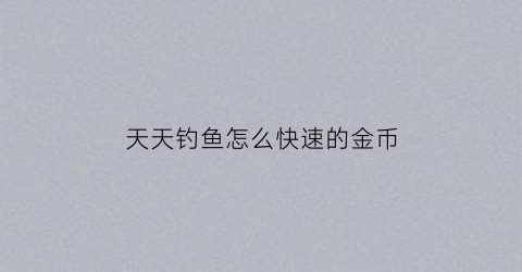 天天钓鱼怎么快速的金币(天天钓鱼游戏)