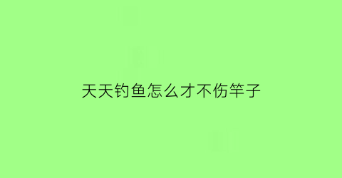 “天天钓鱼怎么才不伤竿子(天天钓鱼怎么才不伤竿子呢)