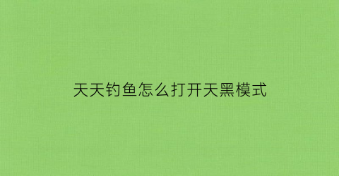 天天钓鱼怎么打开天黑模式(天天钓的位置没鱼了)