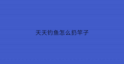 天天钓鱼怎么扔竿子(天天钓鱼停不下来)