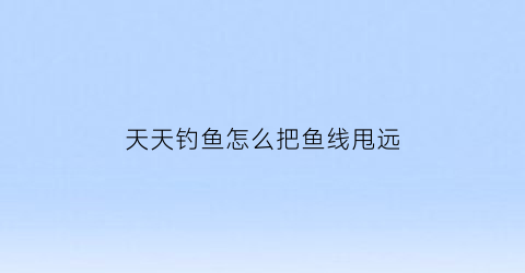 天天钓鱼怎么把鱼线甩远(天天钓的位置没鱼了)