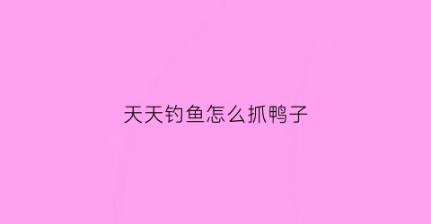 天天钓鱼怎么抓鸭子(天天爱钓鱼怎么玩)
