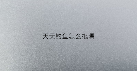 天天钓鱼怎么拖漂(天天钓鱼拖漂视频)
