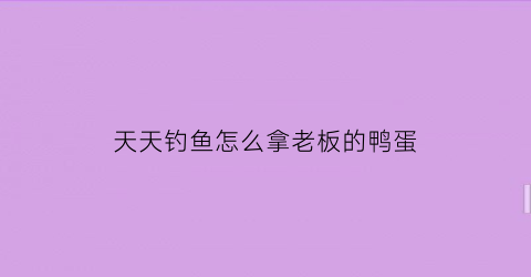 天天钓鱼怎么拿老板的鸭蛋(天天爱钓鱼怎么玩)