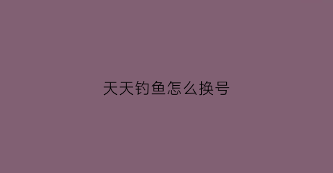 天天钓鱼怎么换号(天天钓鱼吧)