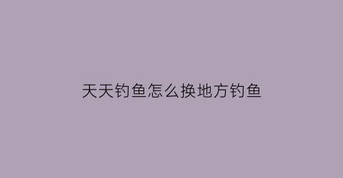 天天钓鱼怎么换地方钓鱼(天天钓鱼场)