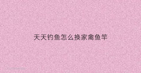 天天钓鱼怎么换家禽鱼竿(天天爱钓鱼修改器)