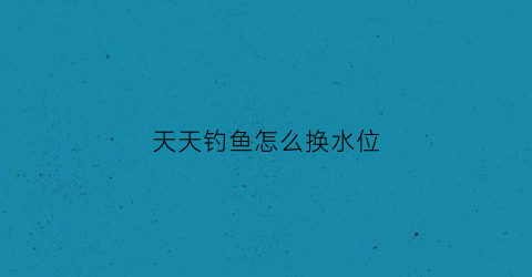 天天钓鱼怎么换水位(天天钓鱼怎么换水位视频)