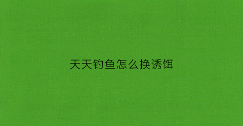 天天钓鱼怎么换诱饵(天天钓的位置没鱼了)