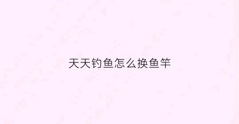 天天钓鱼怎么换鱼竿(天天钓鱼怎么换鱼竿教程)