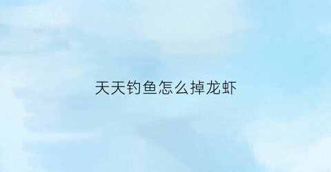 天天钓鱼怎么掉龙虾(天天钓大鱼)
