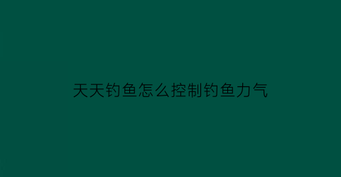 天天钓鱼怎么控制钓鱼力气(天天钓鱼的人怎么挣钱)