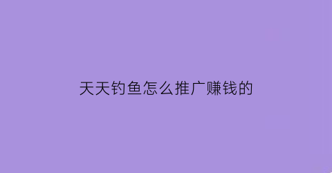 “天天钓鱼怎么推广赚钱的(天天钓大鱼)