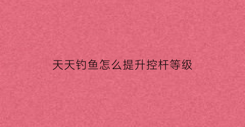 天天钓鱼怎么提升控杆等级(天天钓鱼线)