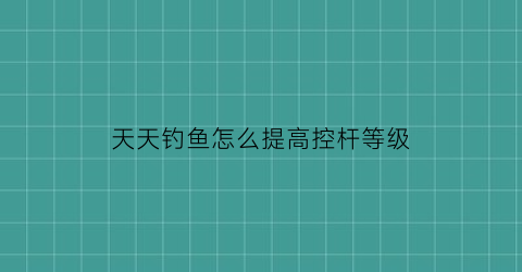 天天钓鱼怎么提高控杆等级(天天钓鱼app官方下载)