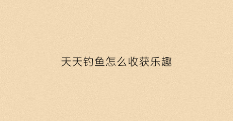 天天钓鱼怎么收获乐趣(天天钓大鱼)