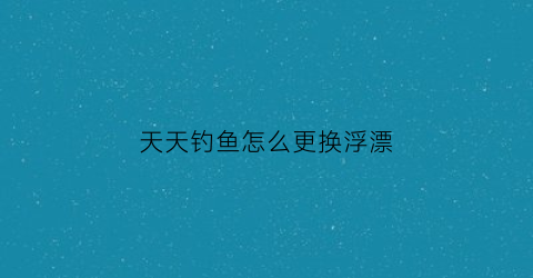 天天钓鱼怎么更换浮漂(天天钓鱼怎么更换浮漂)