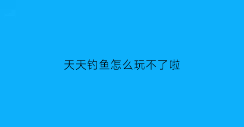 “天天钓鱼怎么玩不了啦(天天钓鱼破解版无限钻石)