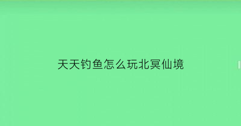 天天钓鱼怎么玩北冥仙境(天天钓鱼破解版无限钻石)