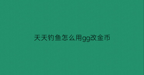 天天钓鱼怎么用gg改金币(天天钓鱼游戏)