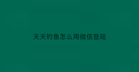 天天钓鱼怎么用微信登陆(天天钓鱼破解版无限钻石)