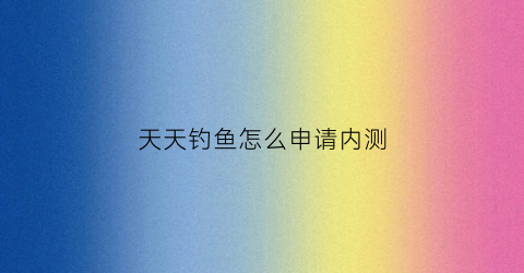天天钓鱼怎么申请内测(天天钓鱼天天开心)