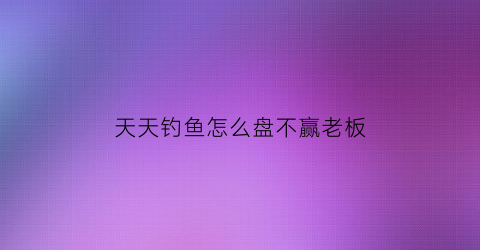 “天天钓鱼怎么盘不赢老板(天天钓鱼停不下来)