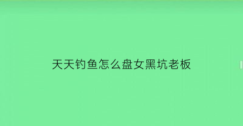 天天钓鱼怎么盘女黑坑老板(天天钓鱼什么意思)