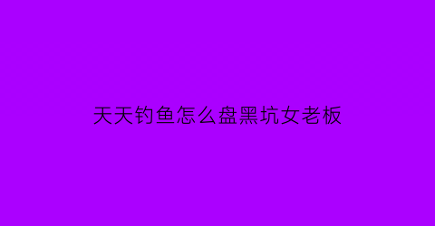 “天天钓鱼怎么盘黑坑女老板(天天钓鱼的人怎么挣钱)