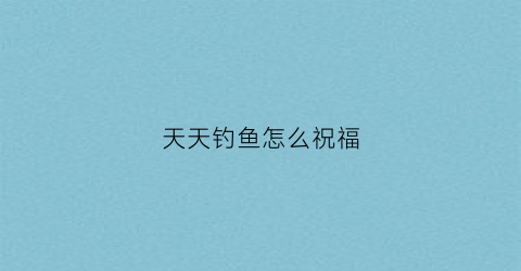 天天钓鱼怎么祝福(钓鱼祝福短信)