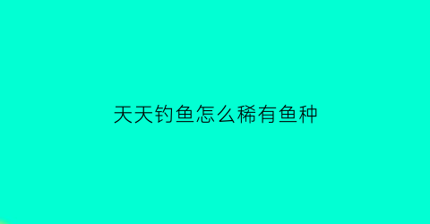 天天钓鱼怎么稀有鱼种(天天钓鱼天天开心)