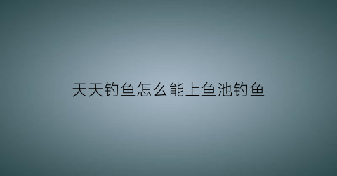 天天钓鱼怎么能上鱼池钓鱼(天天钓鱼对身体有哪些害处)