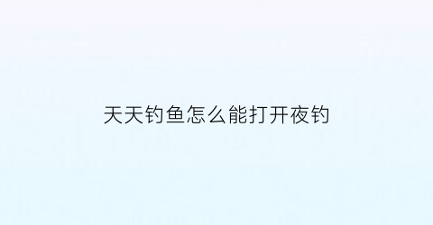 天天钓鱼怎么能打开夜钓(天天钓鱼什么意思)