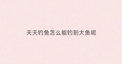 天天钓鱼怎么能钓到大鱼呢(天天钓鱼停不下来)