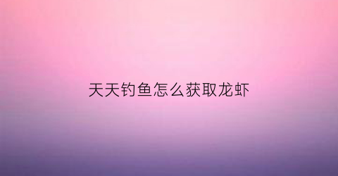 天天钓鱼怎么获取龙虾(天天钓鱼天天开心)