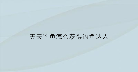 天天钓鱼怎么获得钓鱼达人(天天钓鱼吧)