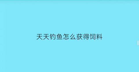 天天钓鱼怎么获得饲料(天天爱钓鱼怎么玩)