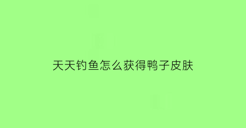 “天天钓鱼怎么获得鸭子皮肤(天天钓鱼怎么获得鸭子皮肤视频)