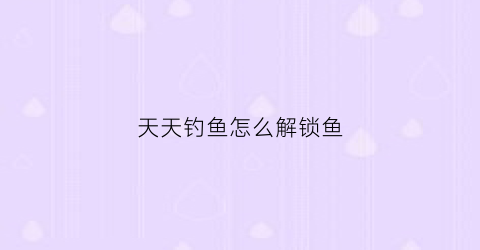 天天钓鱼怎么解锁鱼