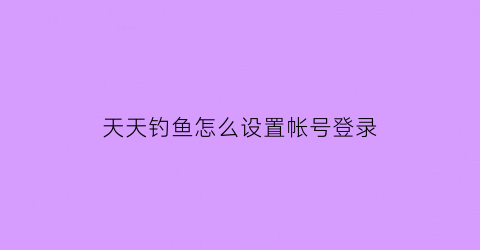 “天天钓鱼怎么设置帐号登录(天天爱钓鱼怎么分解装备)