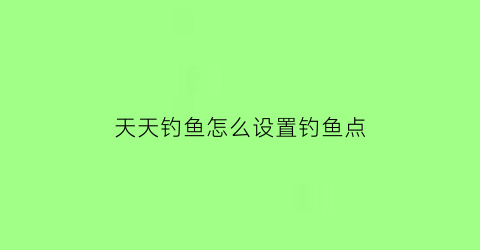 天天钓鱼怎么设置钓鱼点(天天钓鱼怎么设置钓鱼点位)